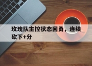 九游官网入口地址-玫瑰队主控状态回勇，连续砍下+分的简单介绍