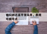 九游娱乐-格拉纳达逼平领头羊，表现可圈可点的简单介绍