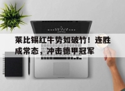 九游网页官网-关于莱比锡红牛势如破竹！连胜成常态，冲击德甲冠军的信息