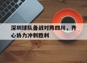 九游娱乐官方-包含深圳球队备战对阵四川，齐心协力冲刺胜利的词条