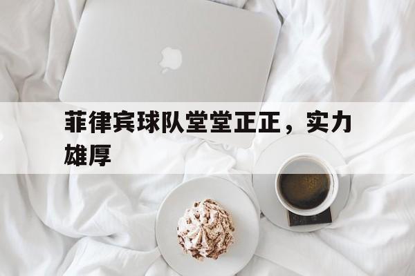 菲律宾球队堂堂正正，实力雄厚的简单介绍