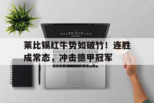 关于莱比锡红牛势如破竹！连胜成常态，冲击德甲冠军的信息